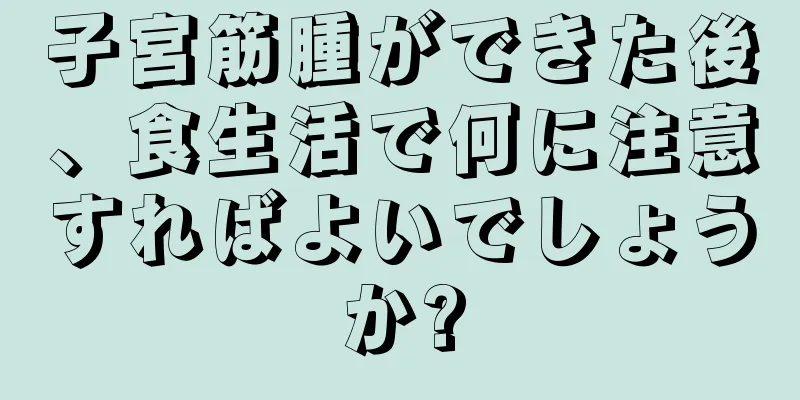 子宮筋腫ができた後、食生活で何に注意すればよいでしょうか?