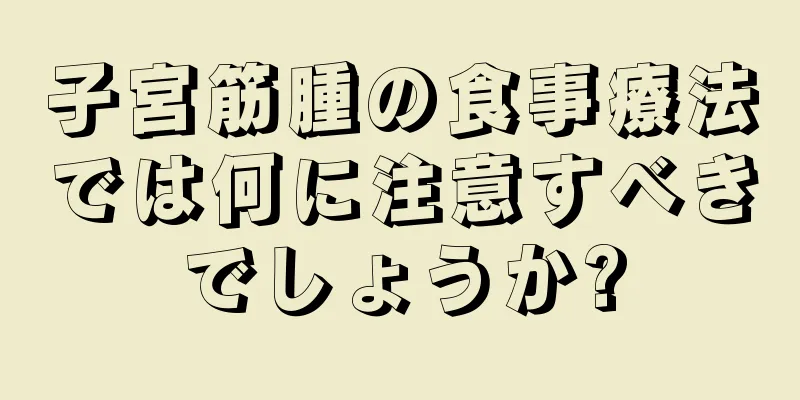 子宮筋腫の食事療法では何に注意すべきでしょうか?