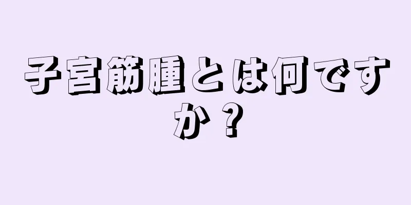 子宮筋腫とは何ですか？