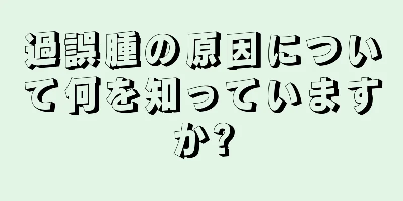 過誤腫の原因について何を知っていますか?