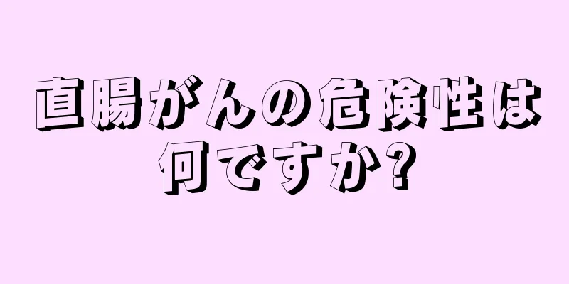 直腸がんの危険性は何ですか?