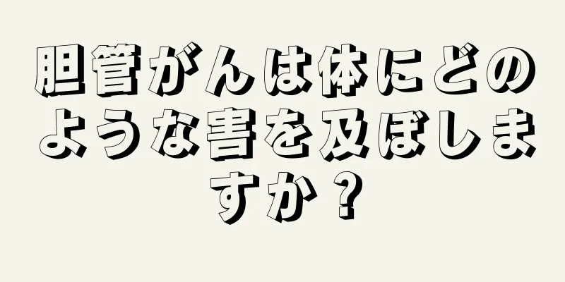 胆管がんは体にどのような害を及ぼしますか？