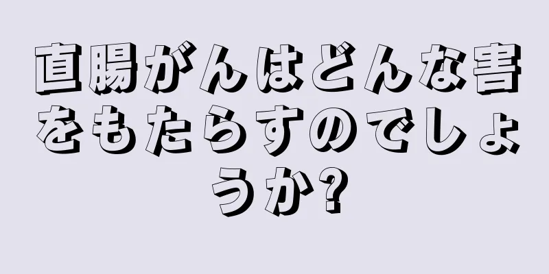直腸がんはどんな害をもたらすのでしょうか?
