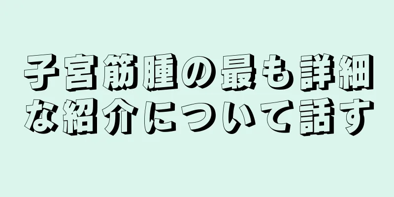 子宮筋腫の最も詳細な紹介について話す