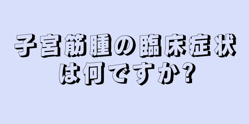 子宮筋腫の臨床症状は何ですか?