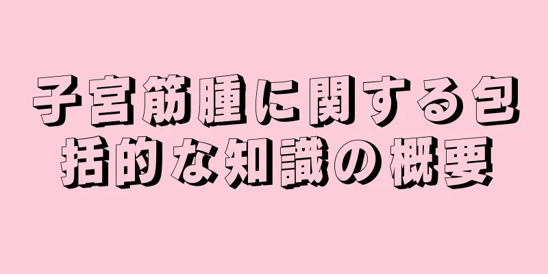 子宮筋腫に関する包括的な知識の概要