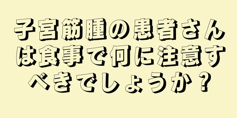 子宮筋腫の患者さんは食事で何に注意すべきでしょうか？