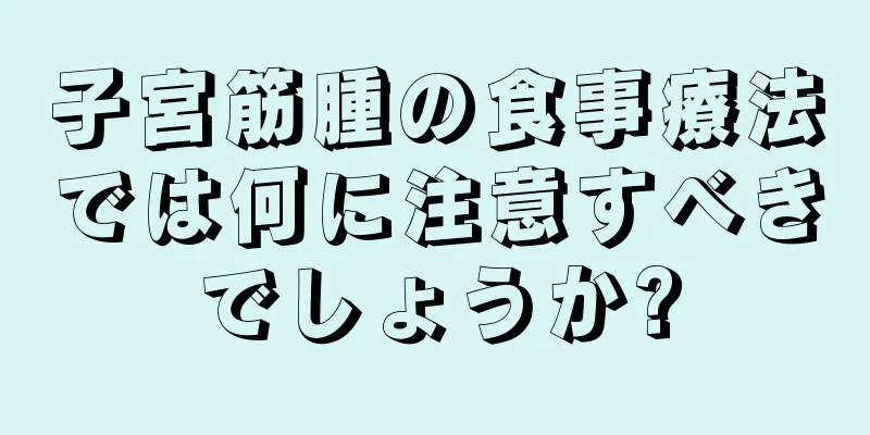 子宮筋腫の食事療法では何に注意すべきでしょうか?