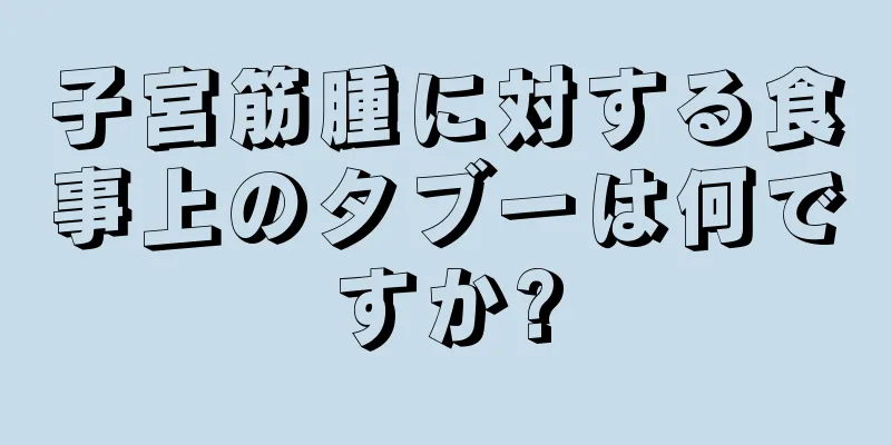 子宮筋腫に対する食事上のタブーは何ですか?