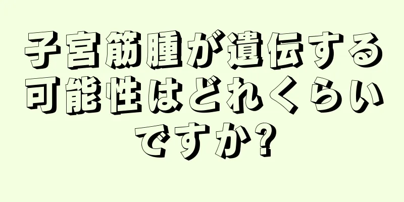 子宮筋腫が遺伝する可能性はどれくらいですか?
