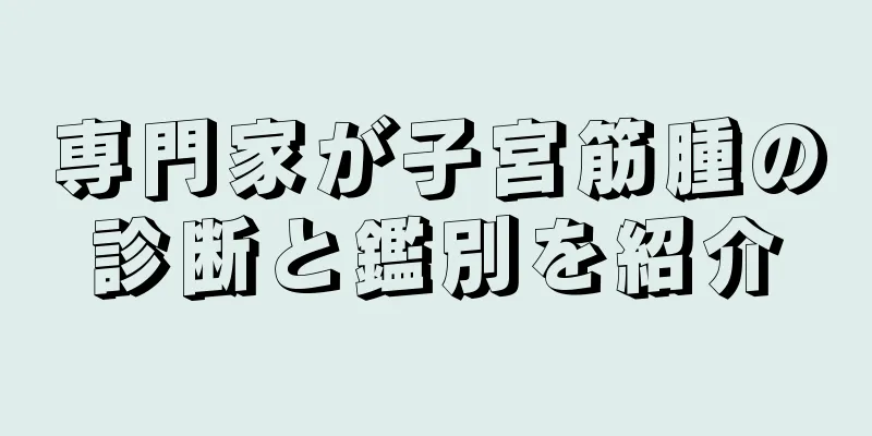 専門家が子宮筋腫の診断と鑑別を紹介