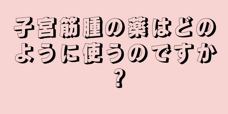 子宮筋腫の薬はどのように使うのですか？