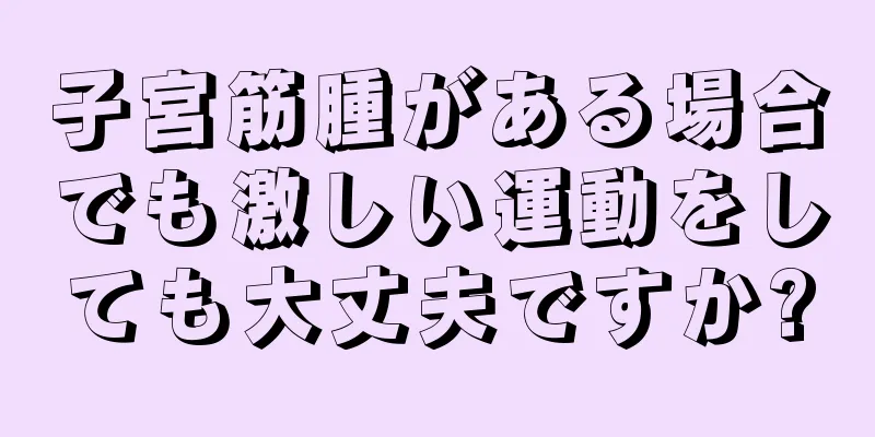 子宮筋腫がある場合でも激しい運動をしても大丈夫ですか?