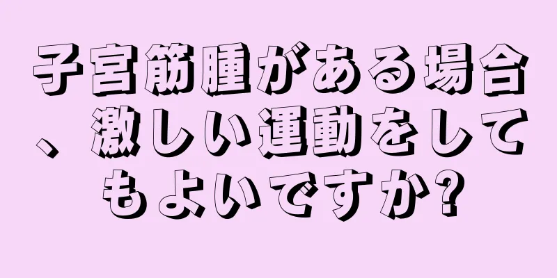 子宮筋腫がある場合、激しい運動をしてもよいですか?