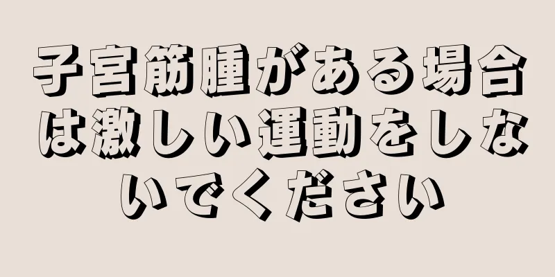 子宮筋腫がある場合は激しい運動をしないでください