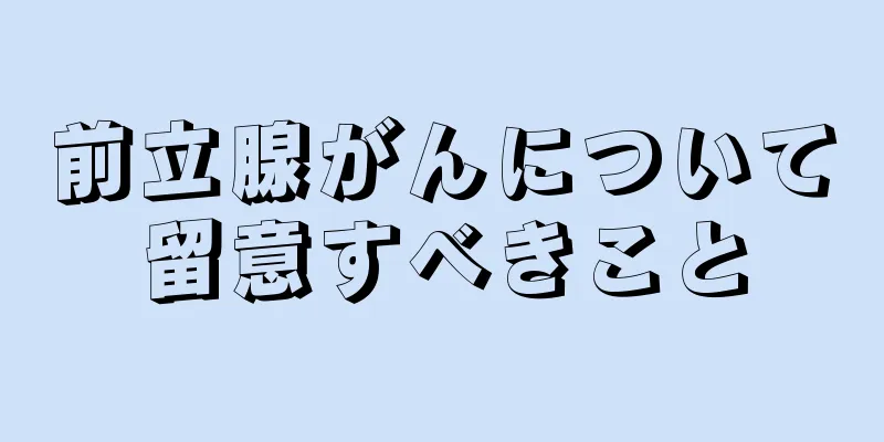 前立腺がんについて留意すべきこと