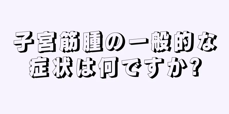 子宮筋腫の一般的な症状は何ですか?