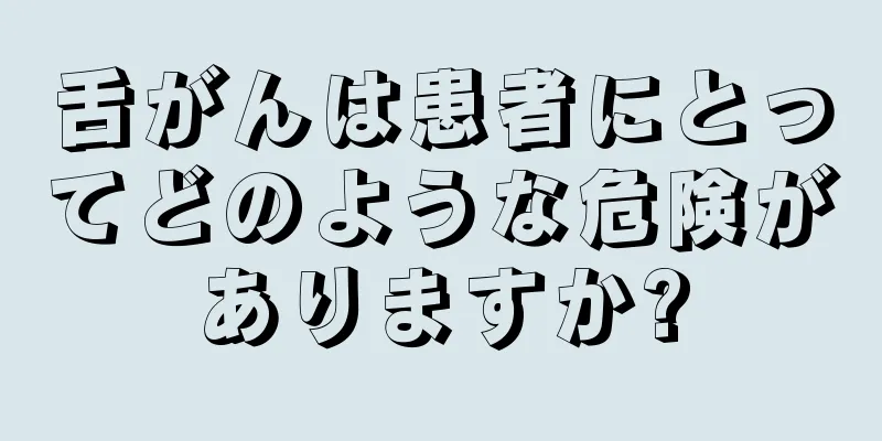舌がんは患者にとってどのような危険がありますか?