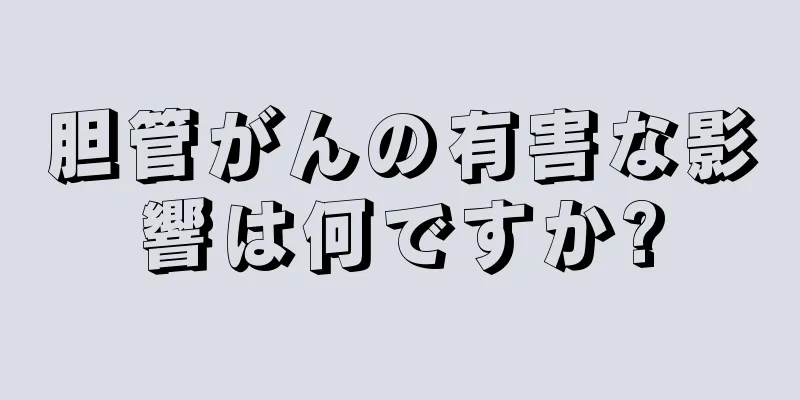 胆管がんの有害な影響は何ですか?