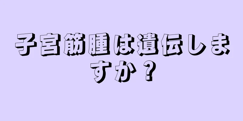 子宮筋腫は遺伝しますか？