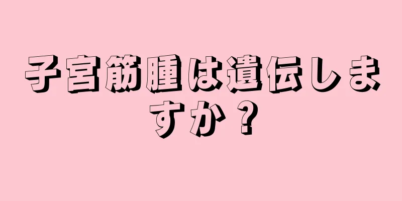 子宮筋腫は遺伝しますか？