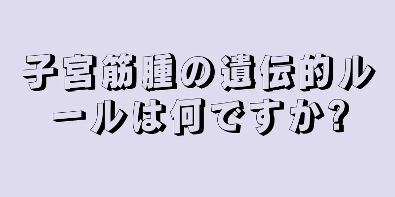 子宮筋腫の遺伝的ルールは何ですか?