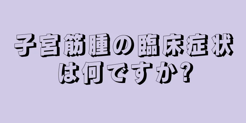 子宮筋腫の臨床症状は何ですか?