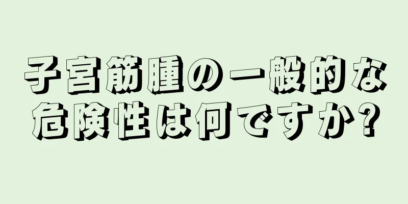 子宮筋腫の一般的な危険性は何ですか?