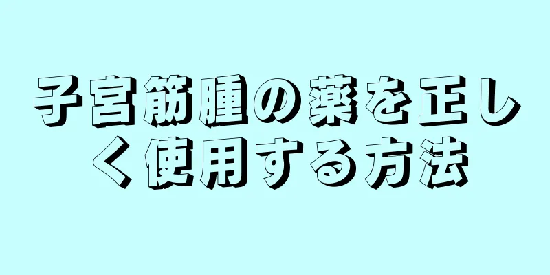 子宮筋腫の薬を正しく使用する方法