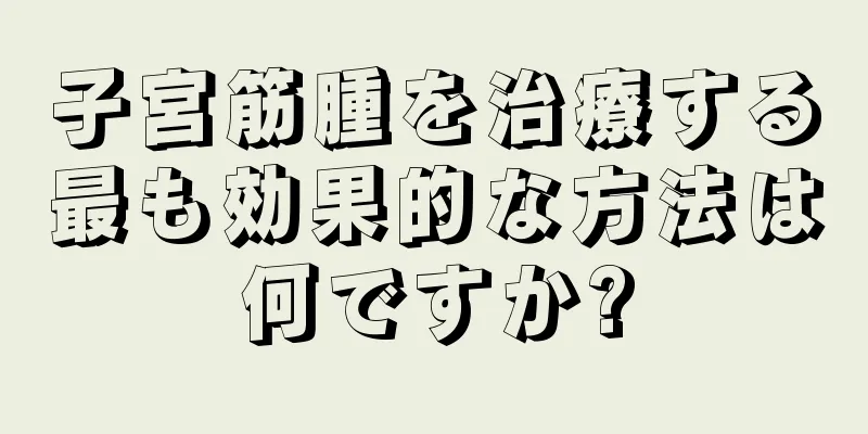 子宮筋腫を治療する最も効果的な方法は何ですか?