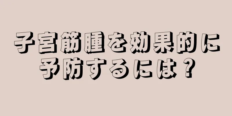子宮筋腫を効果的に予防するには？