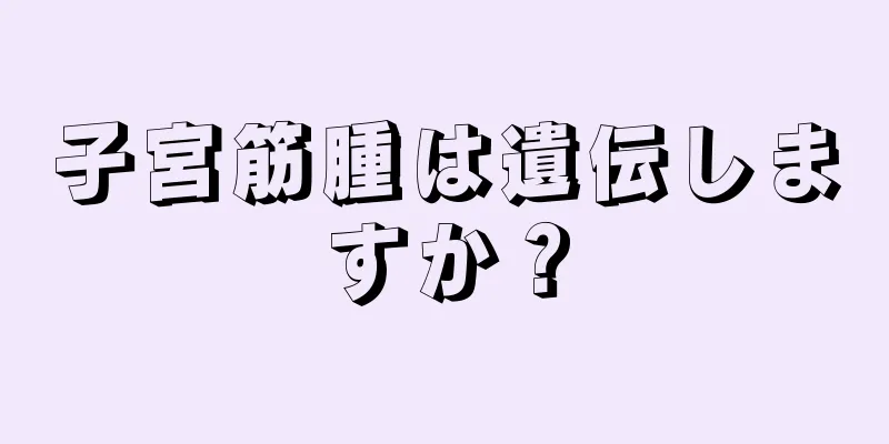 子宮筋腫は遺伝しますか？