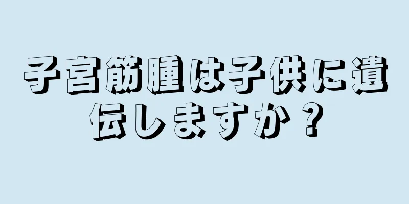 子宮筋腫は子供に遺伝しますか？