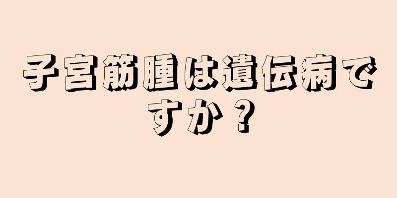 子宮筋腫は遺伝病ですか？