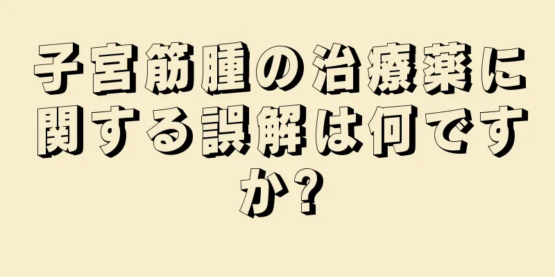 子宮筋腫の治療薬に関する誤解は何ですか?