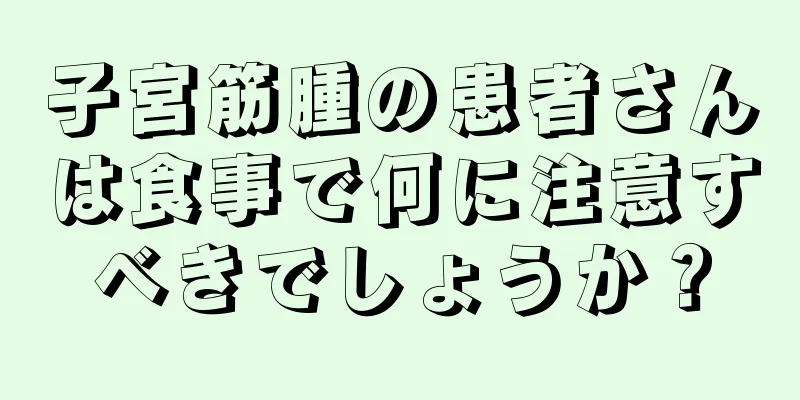子宮筋腫の患者さんは食事で何に注意すべきでしょうか？