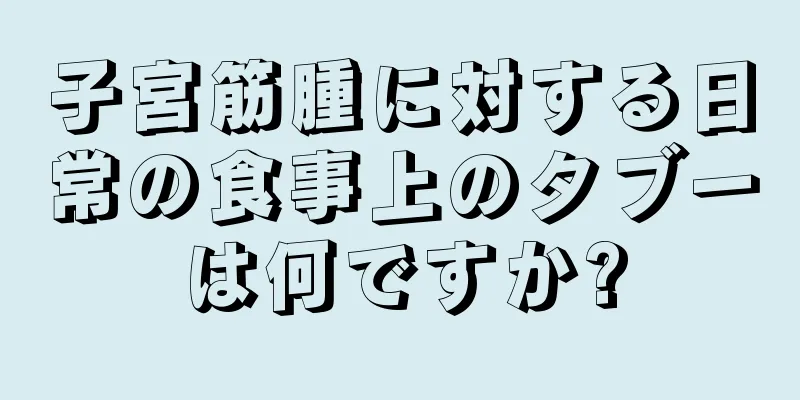 子宮筋腫に対する日常の食事上のタブーは何ですか?