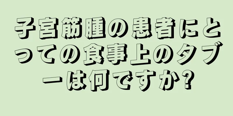 子宮筋腫の患者にとっての食事上のタブーは何ですか?