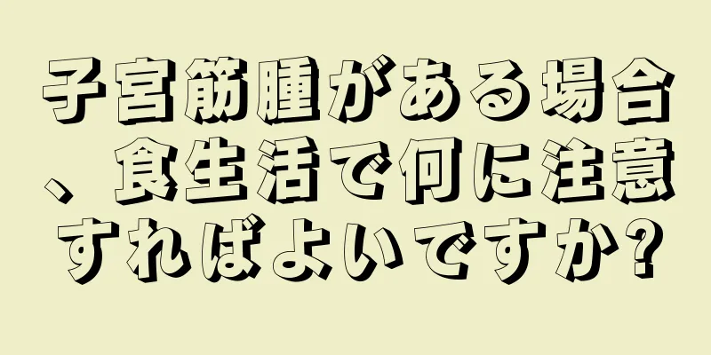 子宮筋腫がある場合、食生活で何に注意すればよいですか?