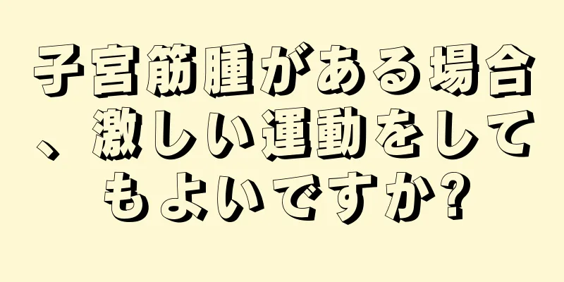 子宮筋腫がある場合、激しい運動をしてもよいですか?