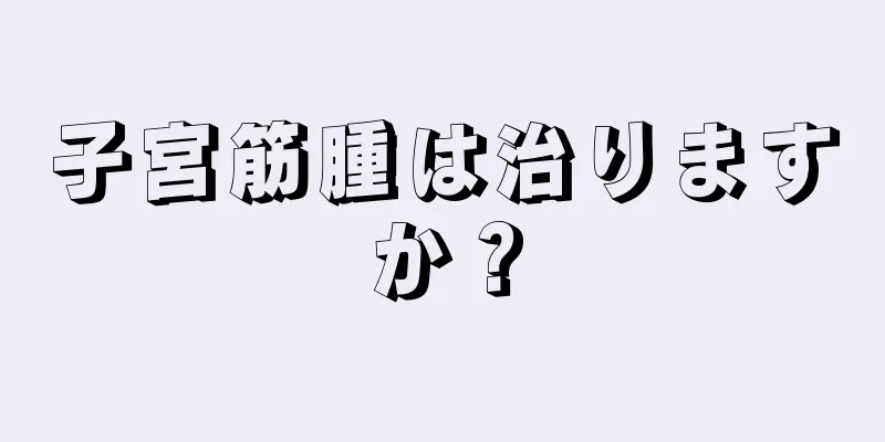 子宮筋腫は治りますか？