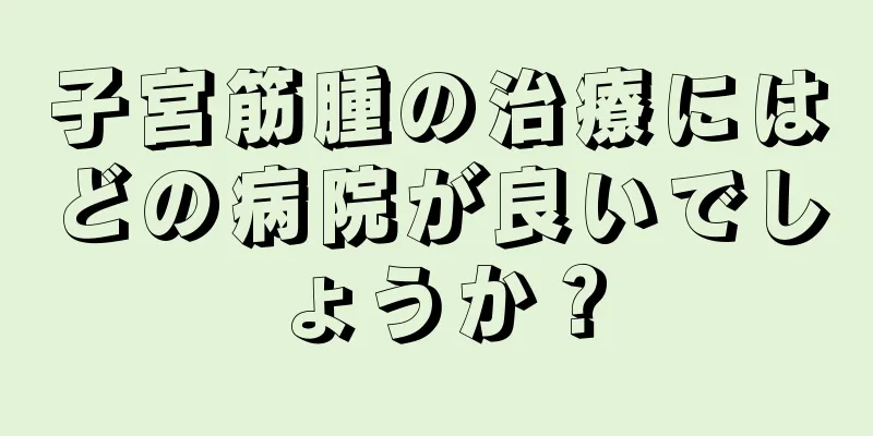 子宮筋腫の治療にはどの病院が良いでしょうか？