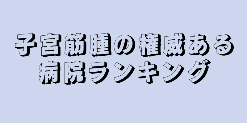 子宮筋腫の権威ある病院ランキング