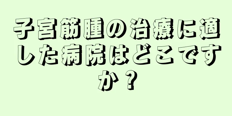 子宮筋腫の治療に適した病院はどこですか？