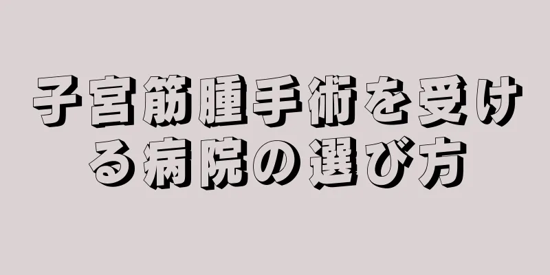 子宮筋腫手術を受ける病院の選び方