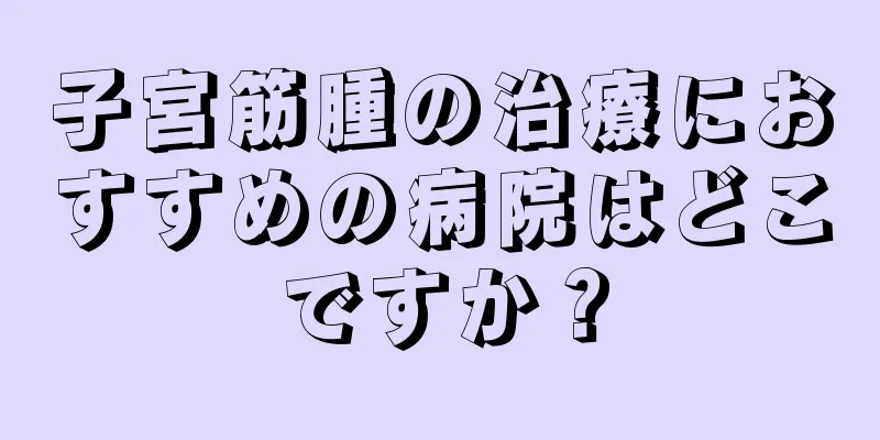 子宮筋腫の治療におすすめの病院はどこですか？