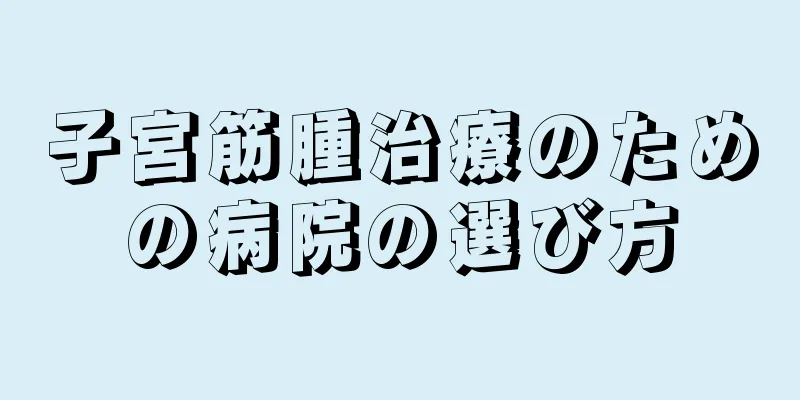 子宮筋腫治療のための病院の選び方