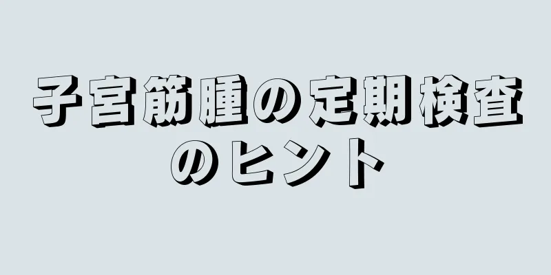 子宮筋腫の定期検査のヒント