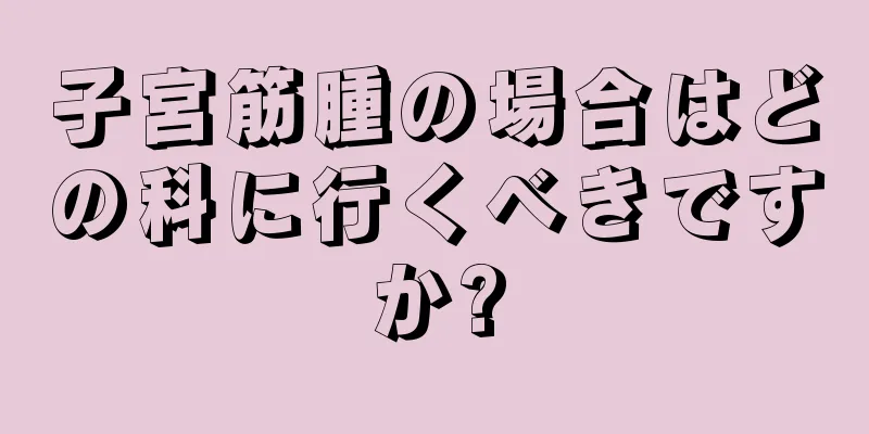 子宮筋腫の場合はどの科に行くべきですか?