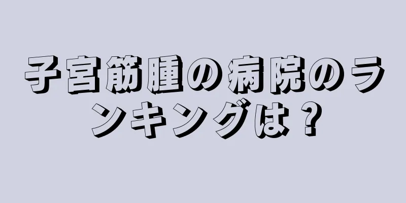 子宮筋腫の病院のランキングは？